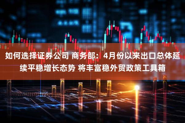 如何选择证券公司 商务部：4月份以来出口总体延续平稳增长态势 将丰富稳外贸政策工具箱