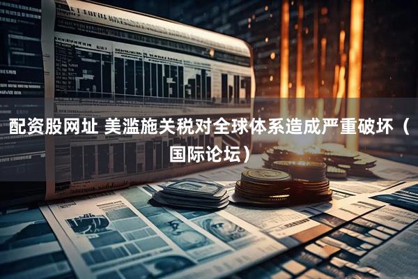配资股网址 美滥施关税对全球体系造成严重破坏（国际论坛）