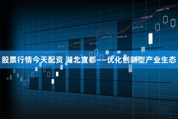 股票行情今天配资 湖北宜都——优化创新型产业生态