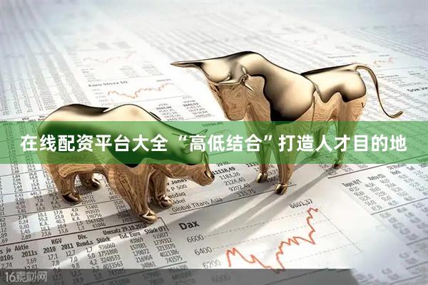 在线配资平台大全 “高低结合”打造人才目的地