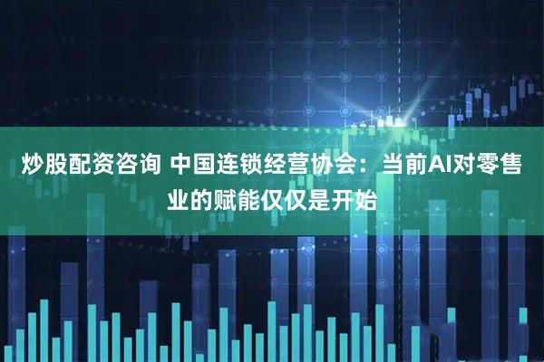 炒股配资咨询 中国连锁经营协会：当前AI对零售业的赋能仅仅是开始