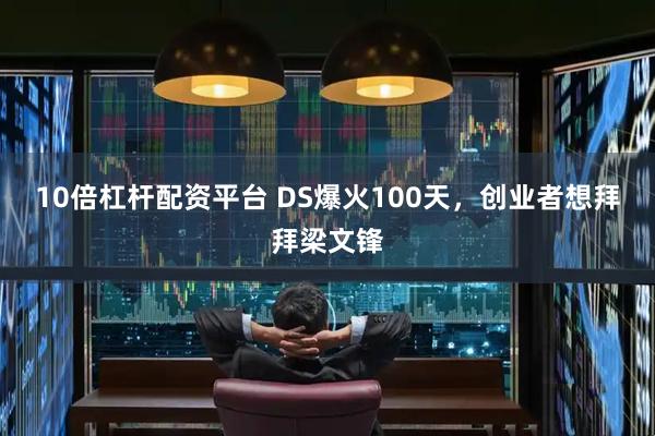 10倍杠杆配资平台 DS爆火100天，创业者想拜拜梁文锋