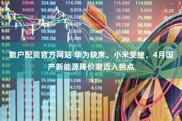 散户配资官方网站 华为缺席、小米受挫，4月国产新能源降价潮迈入拐点