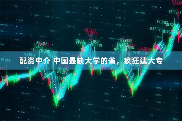 配资中介 中国最缺大学的省，疯狂建大专