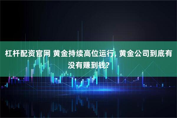 杠杆配资官网 黄金持续高位运行, 黄金公司到底有没有赚到钱?