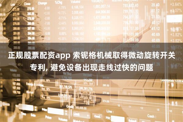 正规股票配资app 索铌格机械取得微动旋转开关专利, 避免设备出现走线过快的问题