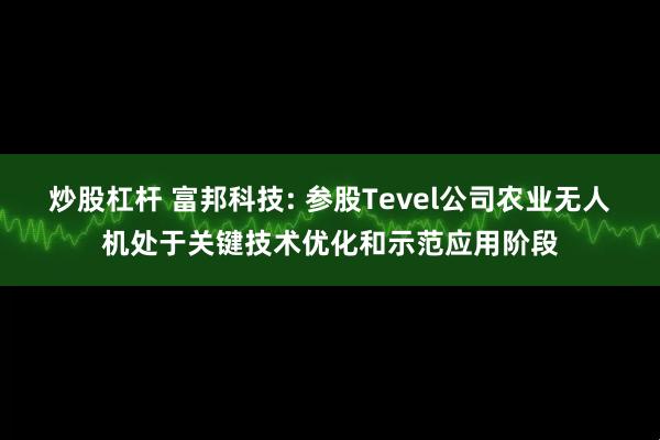 炒股杠杆 富邦科技: 参股Tevel公司农业无人机处于关键技术优化和示范应用阶段