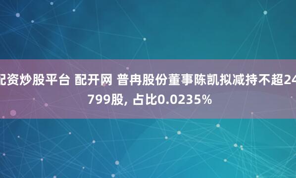配资炒股平台 配开网 普冉股份董事陈凯拟减持不超24, 799股, 占比0.0235%