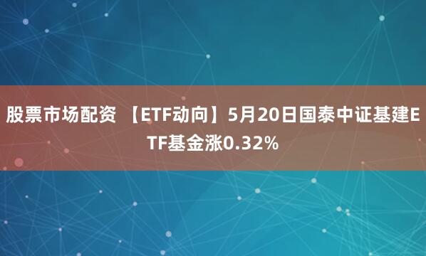 股票市场配资 【ETF动向】5月20日国泰中证基建ETF基金涨0.32%