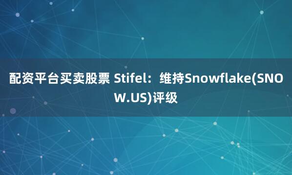配资平台买卖股票 Stifel：维持Snowflake(SNOW.US)评级