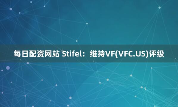 每日配资网站 Stifel：维持VF(VFC.US)评级