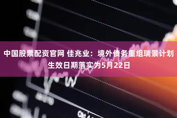 中国股票配资官网 佳兆业：境外债务重组瑞景计划生效日期落实为5月22日