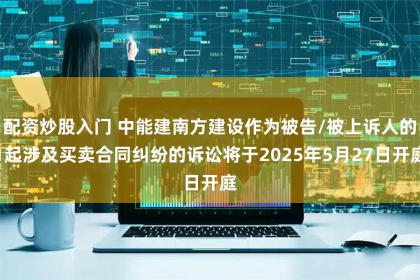 配资炒股入门 中能建南方建设作为被告/被上诉人的1起涉及买卖合同纠纷的诉讼将于2025年5月27日开庭