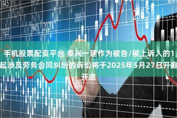 手机股票配资平台 泰兴一建作为被告/被上诉人的1起涉及劳务合同纠纷的诉讼将于2025年5月27日开庭