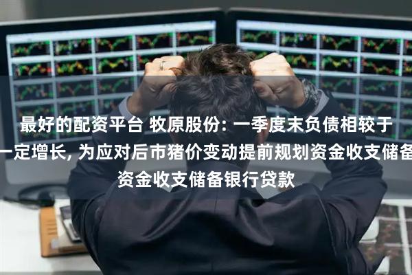 最好的配资平台 牧原股份: 一季度末负债相较于去年底有一定增长, 为应对后市猪价变动提前规划资金收支储备银行贷款