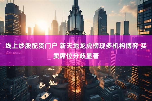 线上炒股配资门户 新天地龙虎榜现多机构博弈 买卖席位分歧显著