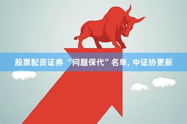 股票配资证券 “问题保代”名单, 中证协更新