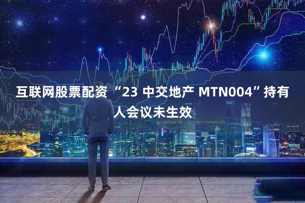互联网股票配资 “23 中交地产 MTN004”持有人会议未生效