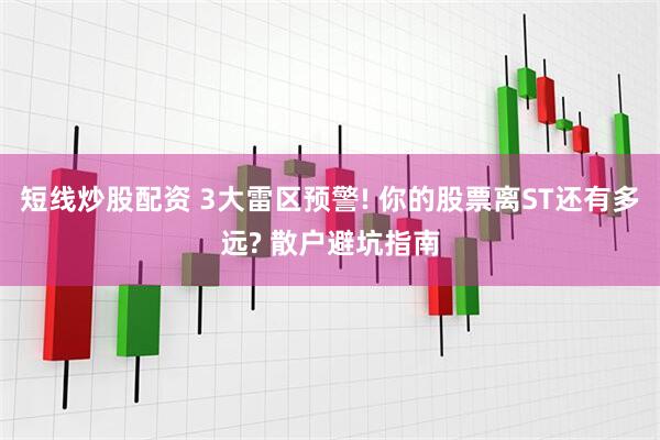 短线炒股配资 3大雷区预警! 你的股票离ST还有多远? 散户避坑指南