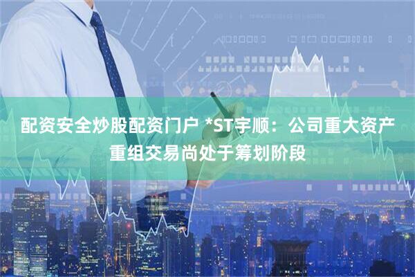 配资安全炒股配资门户 *ST宇顺：公司重大资产重组交易尚处于筹划阶段