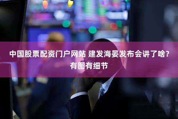 中国股票配资门户网站 建发海晏发布会讲了啥？有图有细节