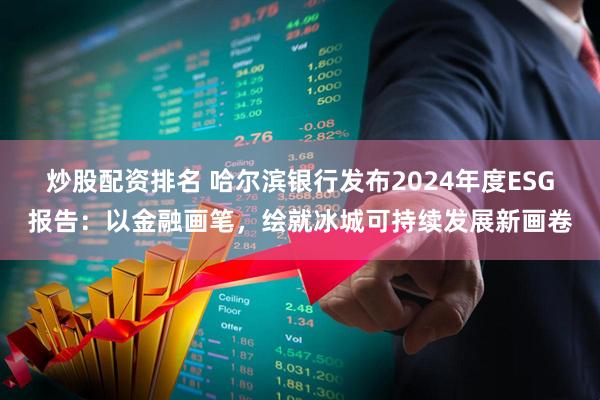 炒股配资排名 哈尔滨银行发布2024年度ESG报告：以金融画笔，绘就冰城可持续发展新画卷