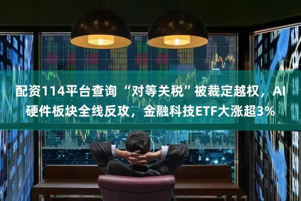 配资114平台查询 “对等关税”被裁定越权，AI硬件板块全线反攻，金融科技ETF大涨超3%
