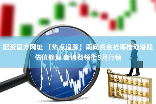 配资官方网址 【热点追踪】南向资金抢筹推动港股估值修复 新消费领衔5月行情