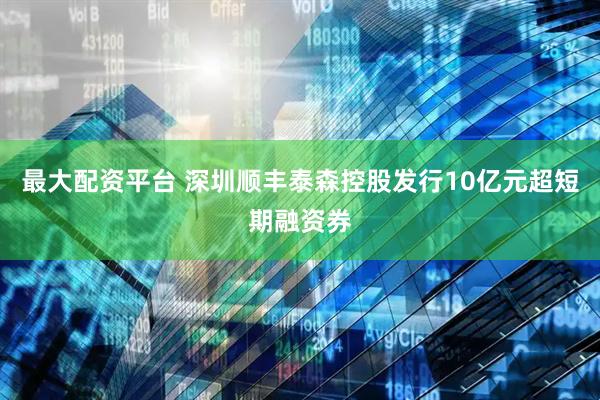 最大配资平台 深圳顺丰泰森控股发行10亿元超短期融资券