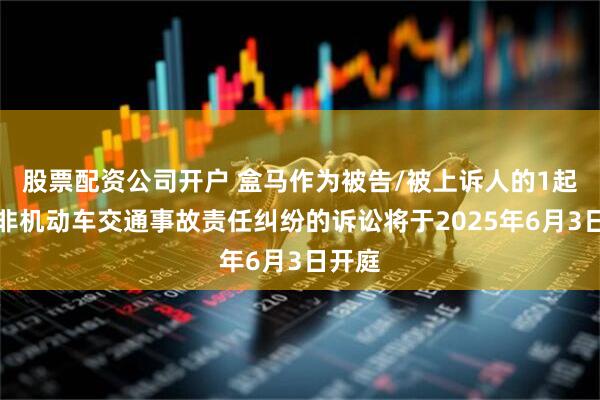 股票配资公司开户 盒马作为被告/被上诉人的1起涉及非机动车交通事故责任纠纷的诉讼将于2025年6月3日开庭