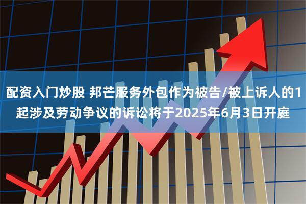 配资入门炒股 邦芒服务外包作为被告/被上诉人的1起涉及劳动争议的诉讼将于2025年6月3日开庭