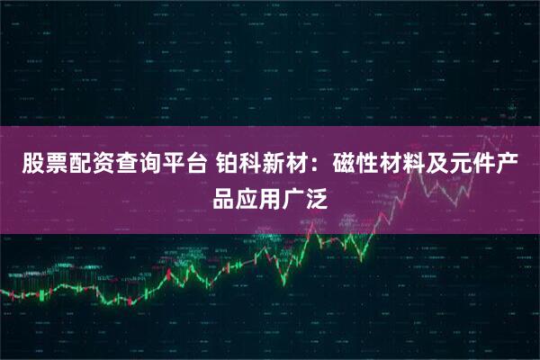 股票配资查询平台 铂科新材：磁性材料及元件产品应用广泛