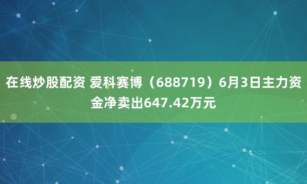 在线炒股配资 爱科赛博（688719）6月3日主力资金净卖出647.42万元