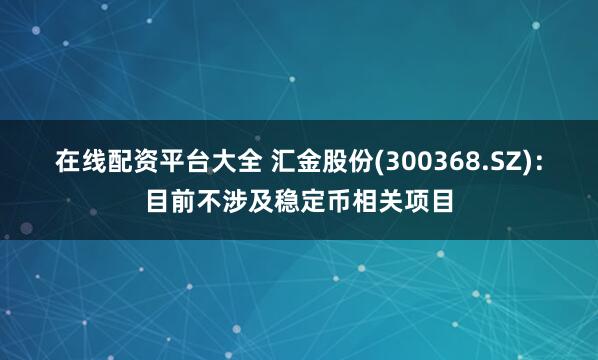 在线配资平台大全 汇金股份(300368.SZ)：目前不涉及稳定币相关项目