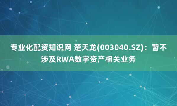 专业化配资知识网 楚天龙(003040.SZ)：暂不涉及RWA数字资产相关业务