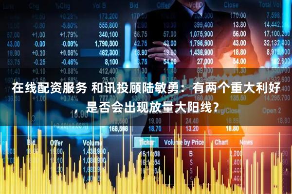 在线配资服务 和讯投顾陆敏勇：有两个重大利好，是否会出现放量大阳线？