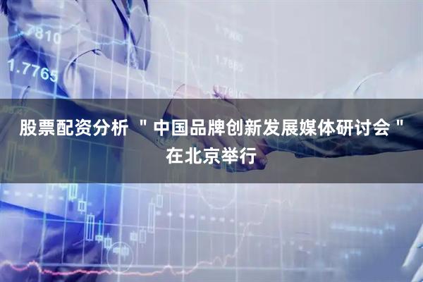 股票配资分析 ＂中国品牌创新发展媒体研讨会＂在北京举行