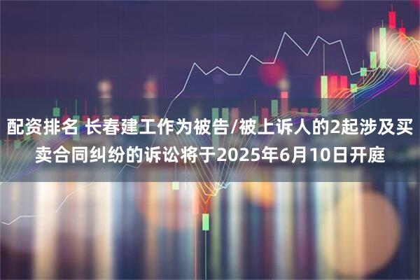 配资排名 长春建工作为被告/被上诉人的2起涉及买卖合同纠纷的诉讼将于2025年6月10日开庭