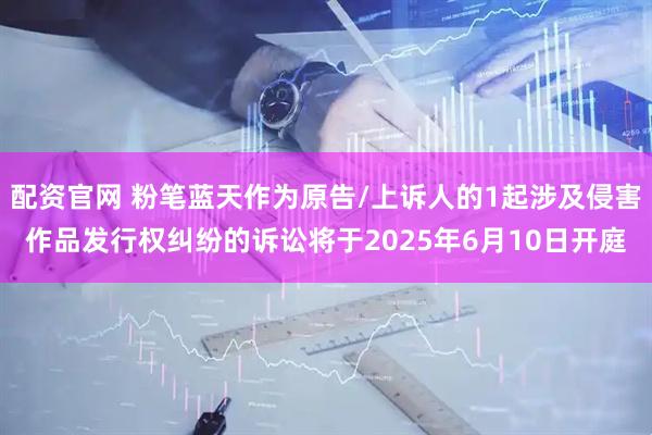 配资官网 粉笔蓝天作为原告/上诉人的1起涉及侵害作品发行权纠纷的诉讼将于2025年6月10日开庭