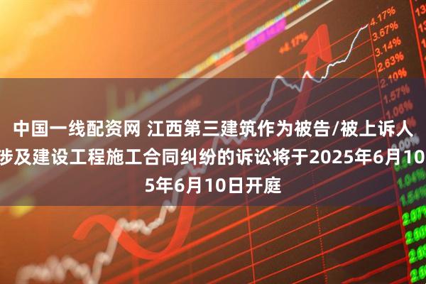 中国一线配资网 江西第三建筑作为被告/被上诉人的1起涉及建设工程施工合同纠纷的诉讼将于2025年6月10日开庭