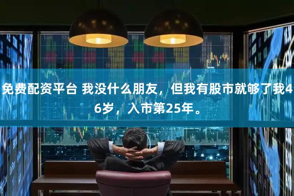 免费配资平台 我没什么朋友，但我有股市就够了我46岁，入市第25年。
