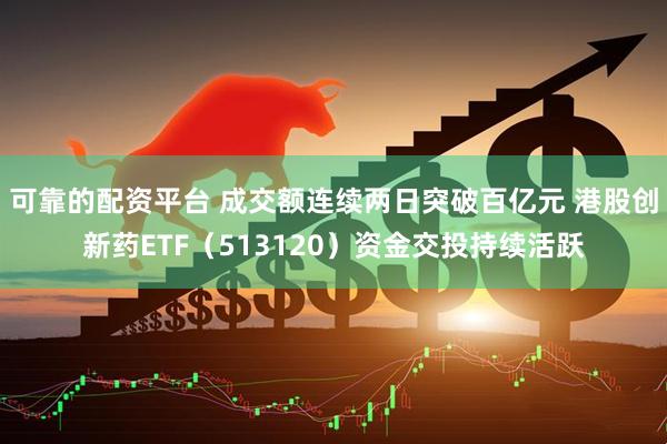 可靠的配资平台 成交额连续两日突破百亿元 港股创新药ETF（513120）资金交投持续活跃