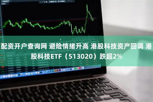 配资开户查询网 避险情绪升高 港股科技资产回调 港股科技ETF（513020）跌超2%