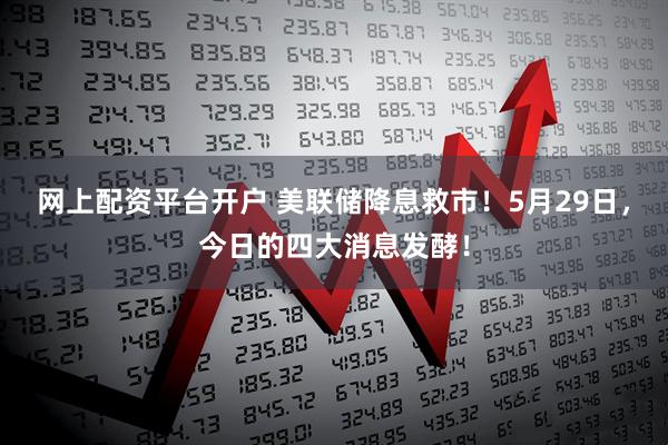 网上配资平台开户 美联储降息救市！5月29日，今日的四大消息发酵！