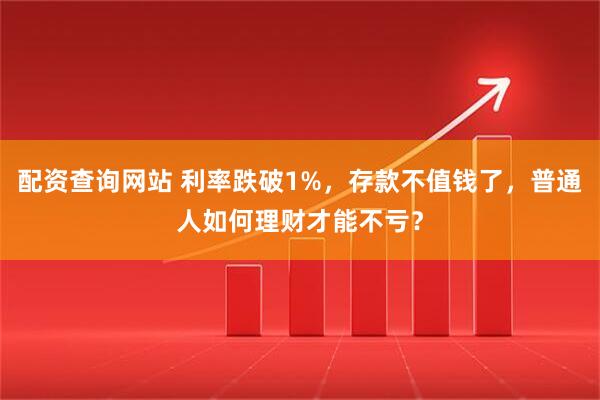 配资查询网站 利率跌破1%，存款不值钱了，普通人如何理财才能不亏？