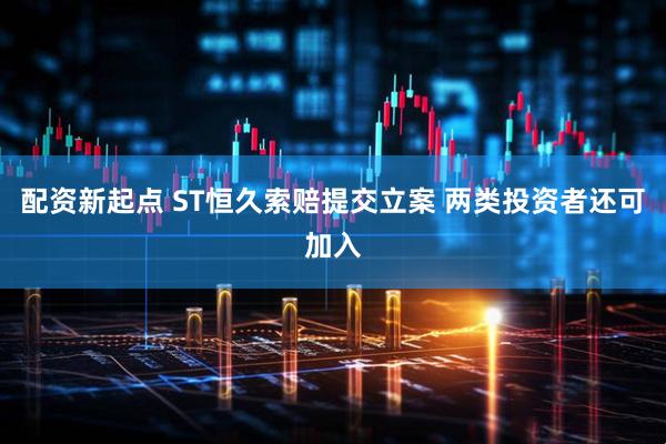 配资新起点 ST恒久索赔提交立案 两类投资者还可加入