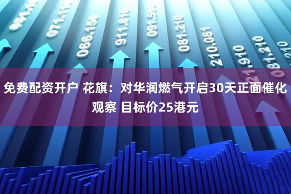 免费配资开户 花旗：对华润燃气开启30天正面催化观察 目标价25港元