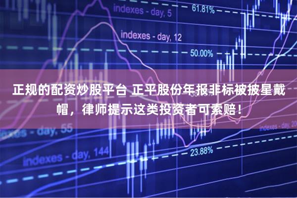 正规的配资炒股平台 正平股份年报非标被披星戴帽，律师提示这类投资者可索赔！