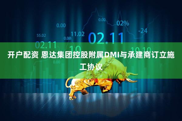开户配资 恩达集团控股附属DMI与承建商订立施工协议