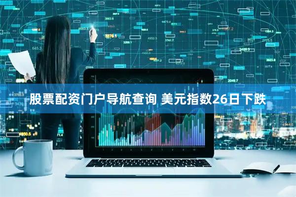 股票配资门户导航查询 美元指数26日下跌